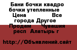 Бани бочки,квадро бочки,утепленные. › Цена ­ 145 000 - Все города Другое » Продам   . Чувашия респ.,Алатырь г.